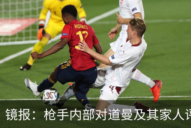 镜报：枪手内部对道曼及其家人评价都很高，他脚踏实地、稳步上升